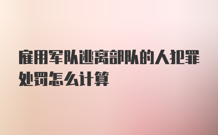 雇用军队逃离部队的人犯罪处罚怎么计算