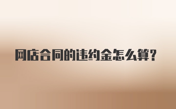 网店合同的违约金怎么算？