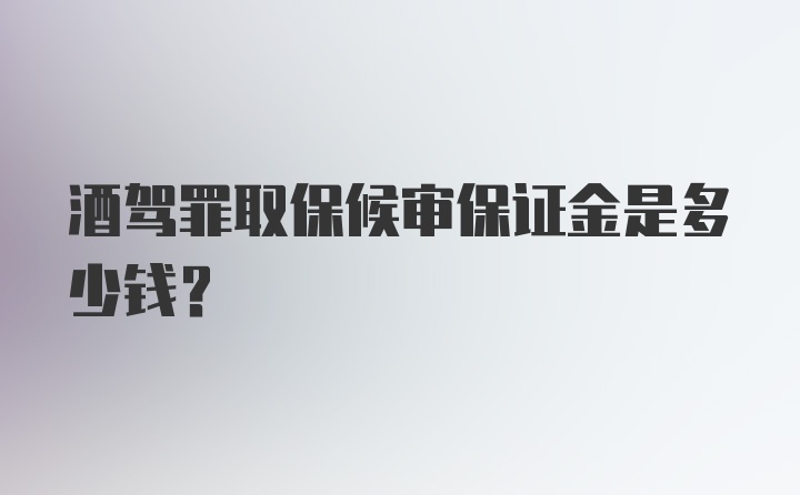 酒驾罪取保候审保证金是多少钱？