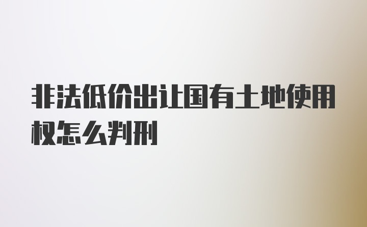 非法低价出让国有土地使用权怎么判刑