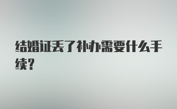 结婚证丢了补办需要什么手续？