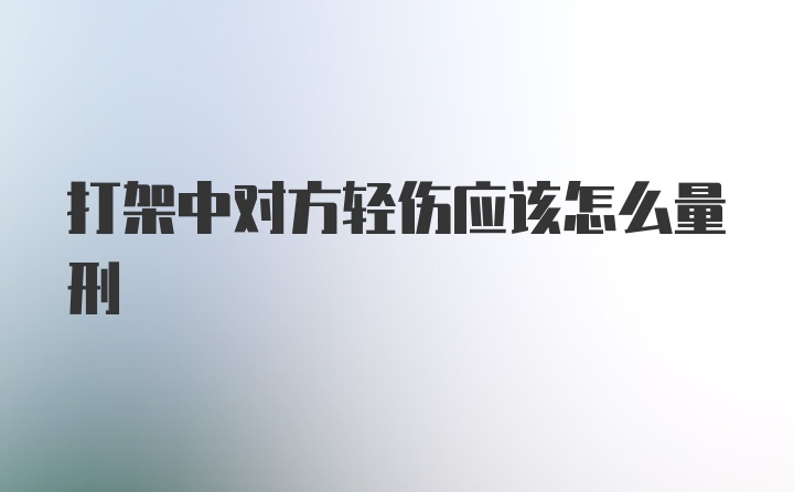 打架中对方轻伤应该怎么量刑