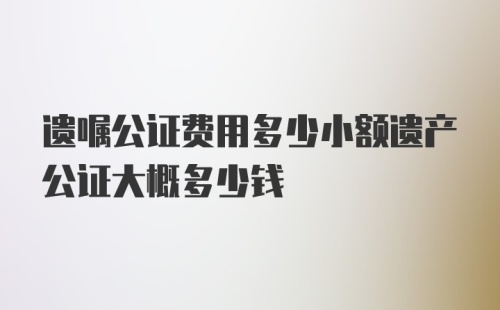 遗嘱公证费用多少小额遗产公证大概多少钱