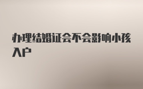 办理结婚证会不会影响小孩入户