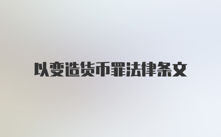 以变造货币罪法律条文