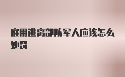 雇用逃离部队军人应该怎么处罚