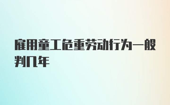 雇用童工危重劳动行为一般判几年