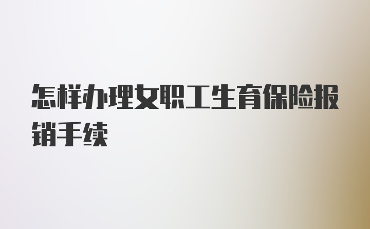 怎样办理女职工生育保险报销手续