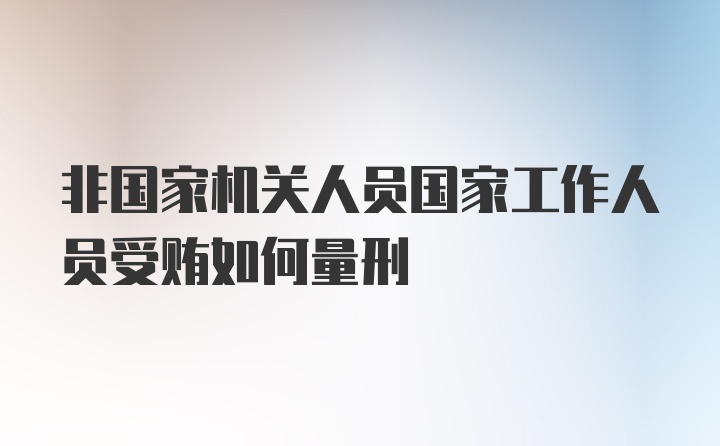 非国家机关人员国家工作人员受贿如何量刑