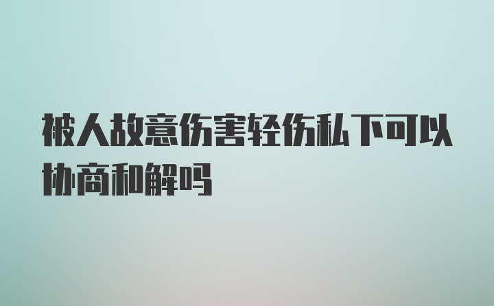 被人故意伤害轻伤私下可以协商和解吗