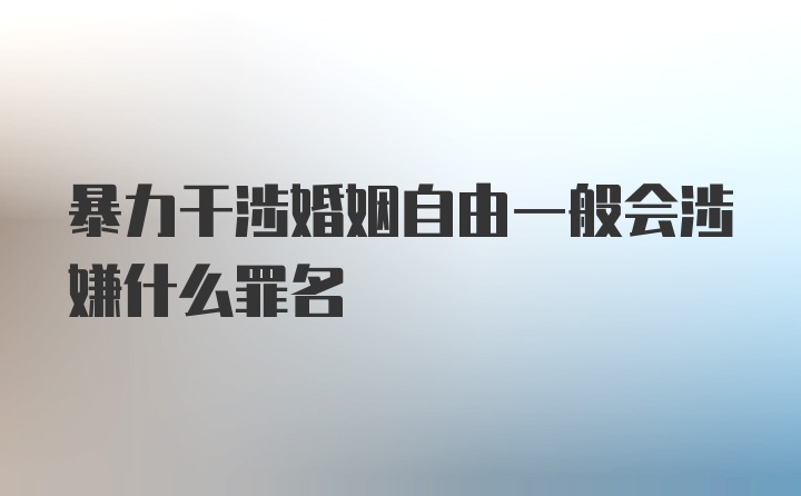 暴力干涉婚姻自由一般会涉嫌什么罪名