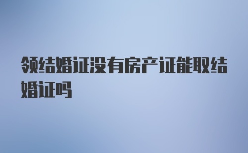 领结婚证没有房产证能取结婚证吗