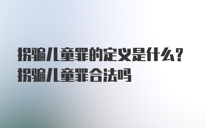 拐骗儿童罪的定义是什么？拐骗儿童罪合法吗