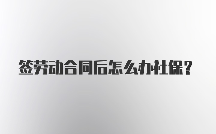 签劳动合同后怎么办社保？