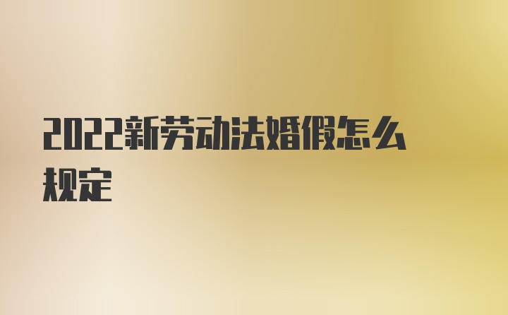 2022新劳动法婚假怎么规定