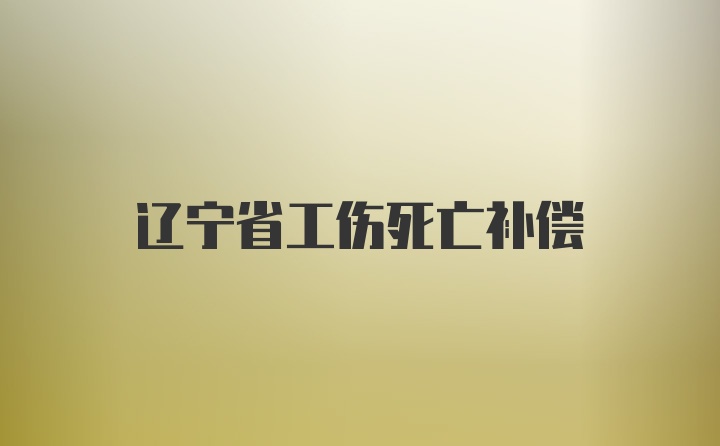 辽宁省工伤死亡补偿