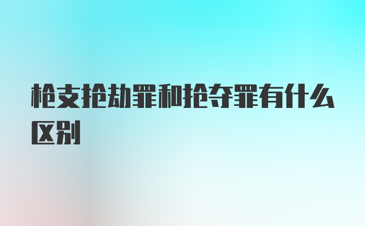 枪支抢劫罪和抢夺罪有什么区别