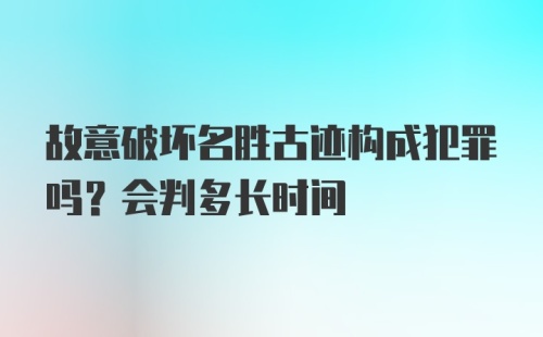 故意破坏名胜古迹构成犯罪吗？会判多长时间