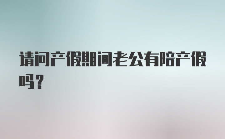 请问产假期间老公有陪产假吗？