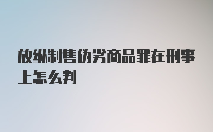 放纵制售伪劣商品罪在刑事上怎么判