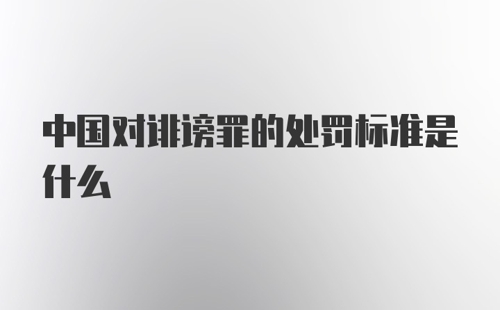 中国对诽谤罪的处罚标准是什么