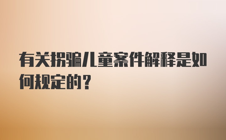 有关拐骗儿童案件解释是如何规定的?