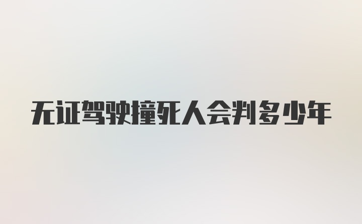 无证驾驶撞死人会判多少年