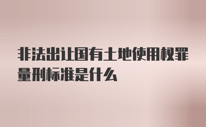 非法出让国有土地使用权罪量刑标准是什么