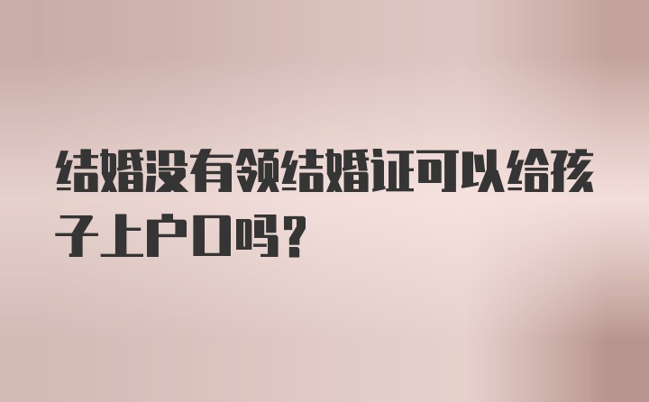 结婚没有领结婚证可以给孩子上户口吗？