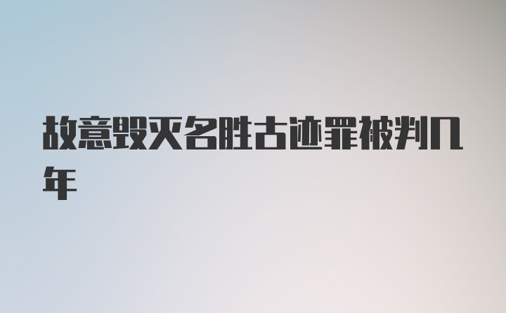 故意毁灭名胜古迹罪被判几年