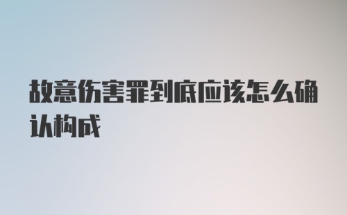 故意伤害罪到底应该怎么确认构成