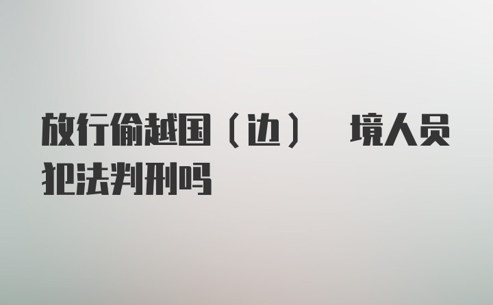 放行偷越国(边) 境人员犯法判刑吗