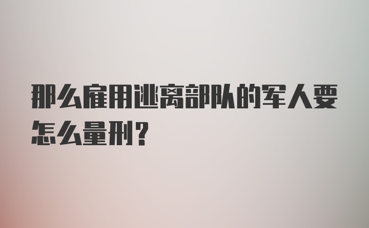 那么雇用逃离部队的军人要怎么量刑？