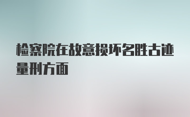 检察院在故意损坏名胜古迹量刑方面