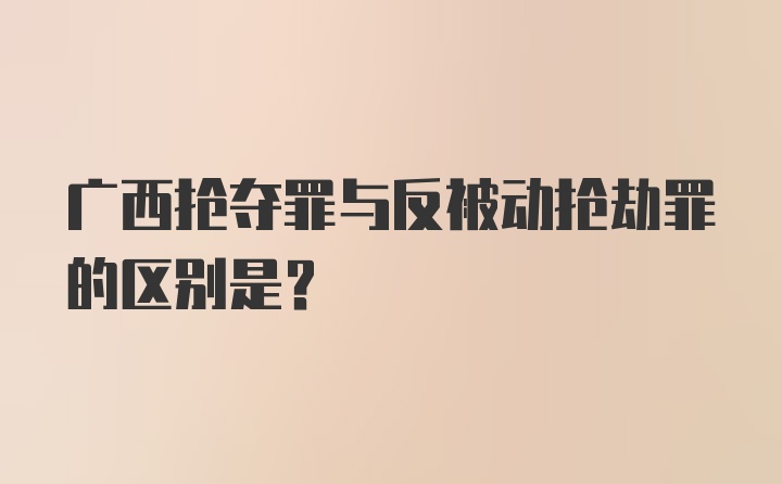 广西抢夺罪与反被动抢劫罪的区别是？