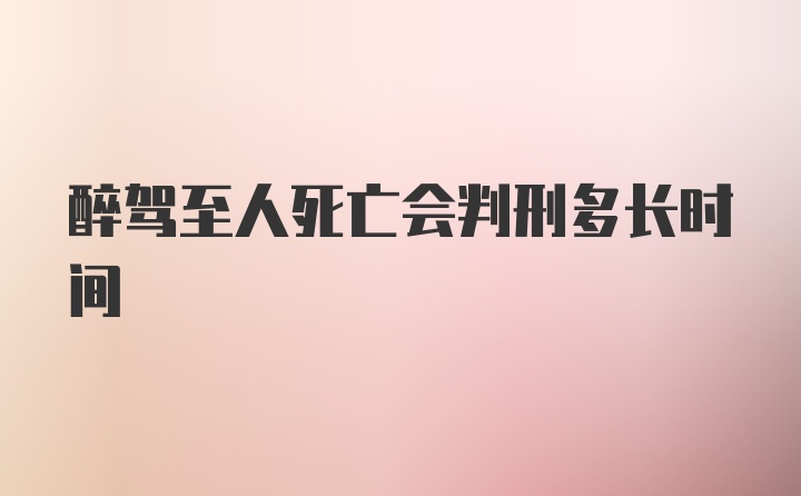 醉驾至人死亡会判刑多长时间