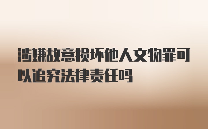 涉嫌故意损坏他人文物罪可以追究法律责任吗