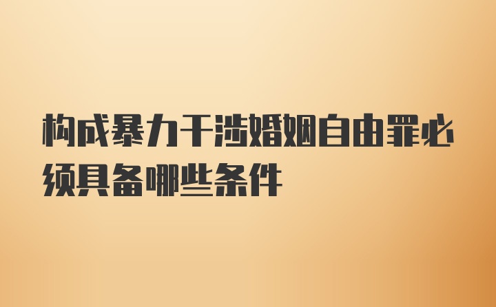 构成暴力干涉婚姻自由罪必须具备哪些条件