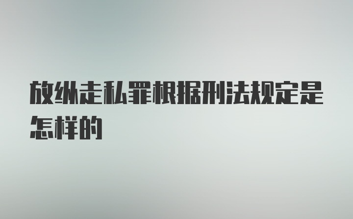 放纵走私罪根据刑法规定是怎样的