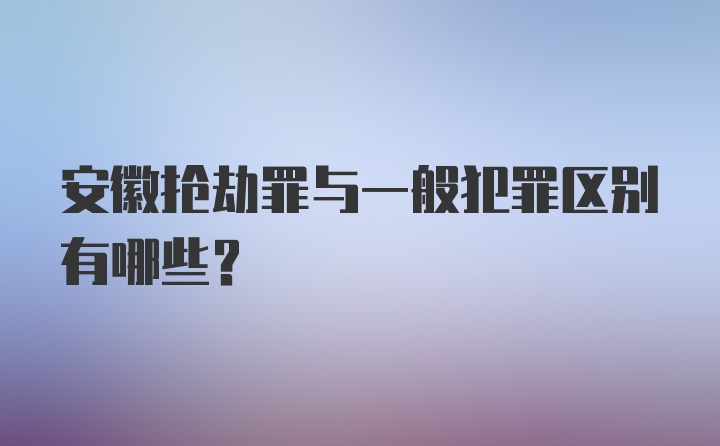 安徽抢劫罪与一般犯罪区别有哪些?