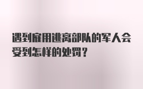 遇到雇用逃离部队的军人会受到怎样的处罚?