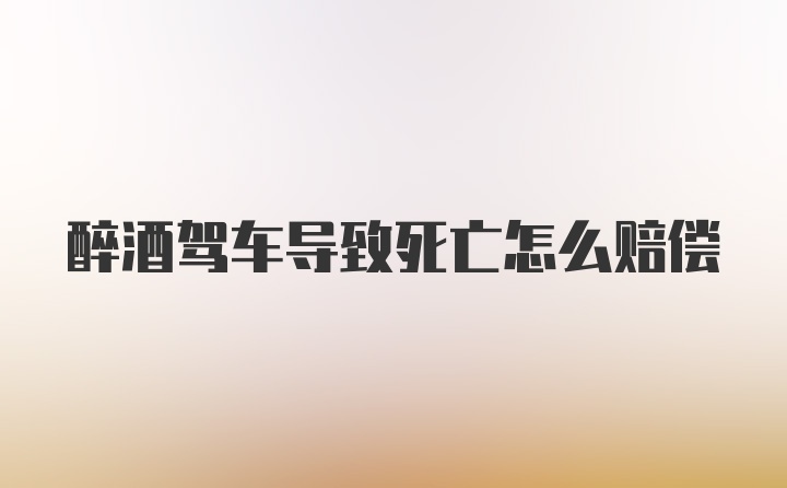 醉酒驾车导致死亡怎么赔偿