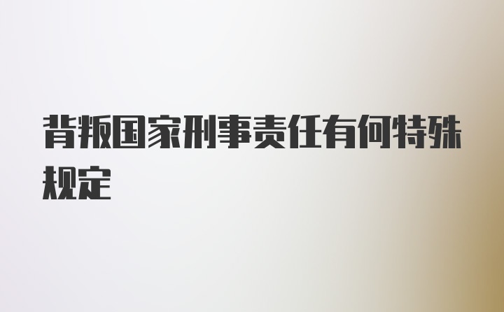 背叛国家刑事责任有何特殊规定