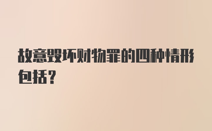 故意毁坏财物罪的四种情形包括？