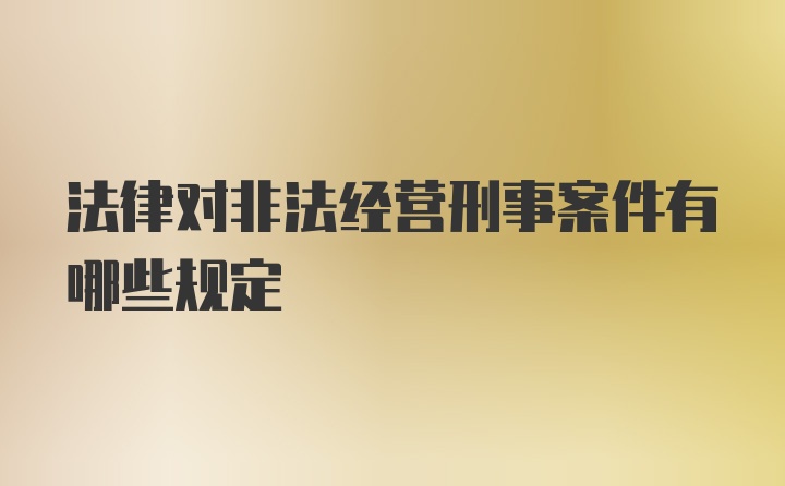 法律对非法经营刑事案件有哪些规定