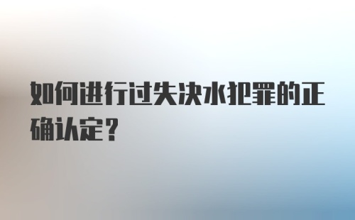 如何进行过失决水犯罪的正确认定？