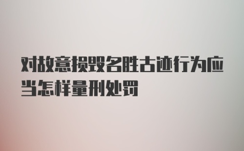 对故意损毁名胜古迹行为应当怎样量刑处罚