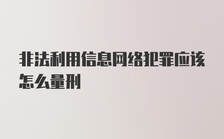 非法利用信息网络犯罪应该怎么量刑