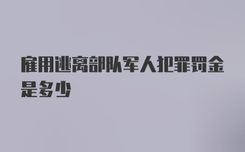 雇用逃离部队军人犯罪罚金是多少