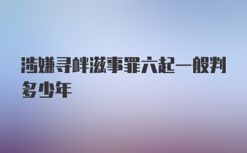 涉嫌寻衅滋事罪六起一般判多少年